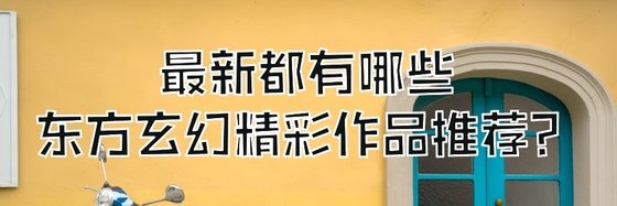 最新都有哪些東方玄幻精彩作品推薦？